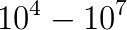 10^4 - 10^7