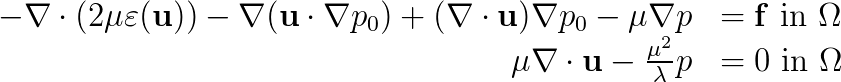  \begin{array}{rl} -\nabla\cdot\left ( 2\mu \varepsilon(\mathbf{u})\right ) - \nabla (\mathbf{u}\cdot  \nabla p_0)+(\nabla \cdot \mathbf{u})\nabla p_0 - \mu \nabla p &= \mathbf{f} \mbox{ in } \Omega <br/> \mu \nabla \cdot \mathbf{u} - \frac{\mu^2}{\lambda} p &= 0 \mbox{ in } \Omega<br/> \end{array} 